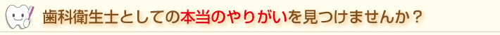 歯科衛生士としての本当のやりがいを見つけませんか？