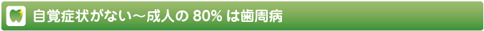 自覚症状がない～成人の80%は歯周病