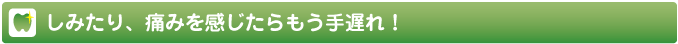 しみたり、痛みを感じたらもう手遅れ